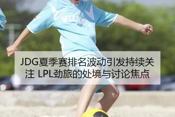 JDG夏季赛排名波动引发持续关注 LPL劲旅的处境与讨论焦点